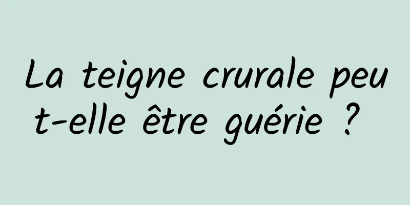 La teigne crurale peut-elle être guérie ? 