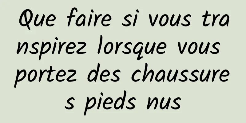 Que faire si vous transpirez lorsque vous portez des chaussures pieds nus