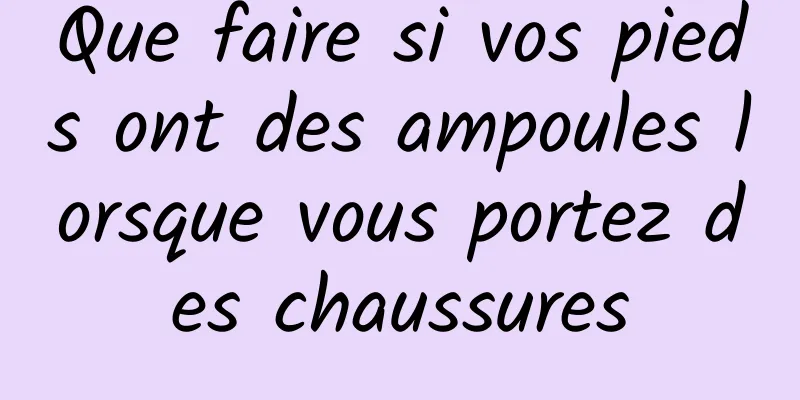 Que faire si vos pieds ont des ampoules lorsque vous portez des chaussures