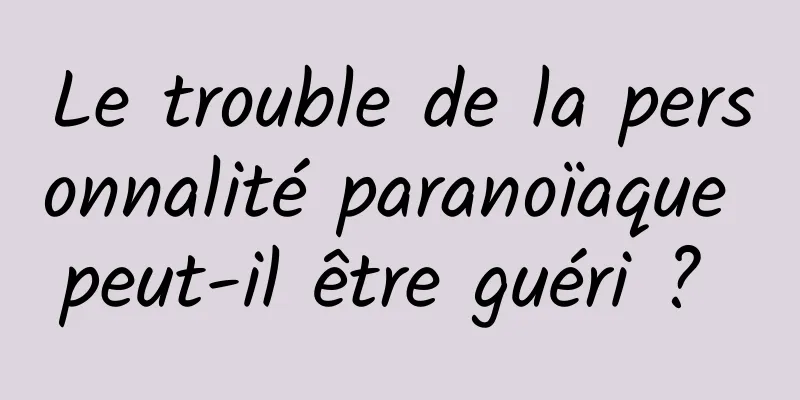 Le trouble de la personnalité paranoïaque peut-il être guéri ? 