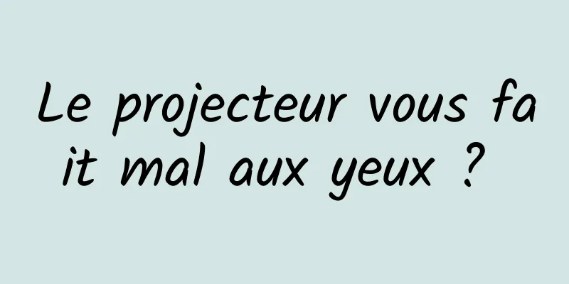 Le projecteur vous fait mal aux yeux ? 