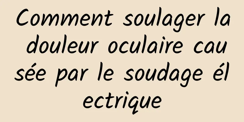 Comment soulager la douleur oculaire causée par le soudage électrique