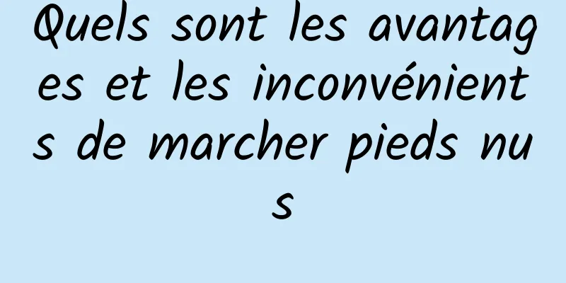 Quels sont les avantages et les inconvénients de marcher pieds nus