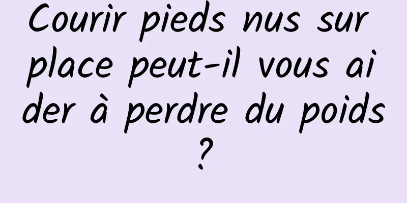 Courir pieds nus sur place peut-il vous aider à perdre du poids ? 