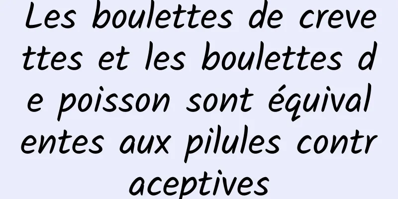 Les boulettes de crevettes et les boulettes de poisson sont équivalentes aux pilules contraceptives