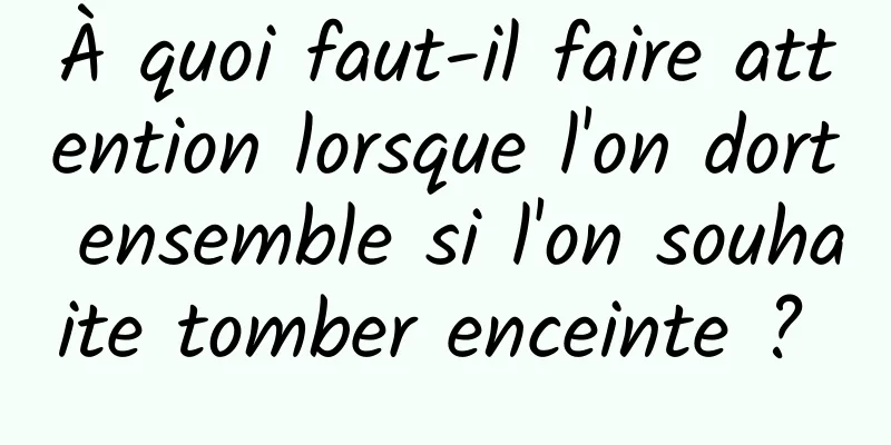 À quoi faut-il faire attention lorsque l'on dort ensemble si l'on souhaite tomber enceinte ? 