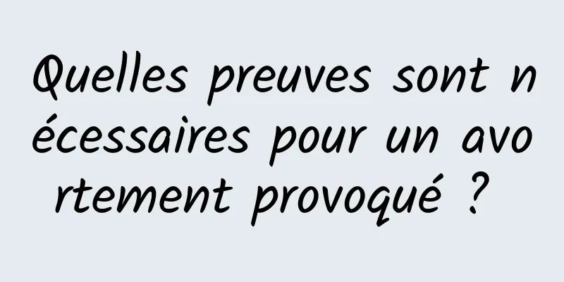 Quelles preuves sont nécessaires pour un avortement provoqué ? 