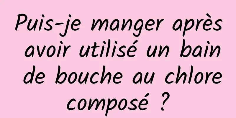 Puis-je manger après avoir utilisé un bain de bouche au chlore composé ? 