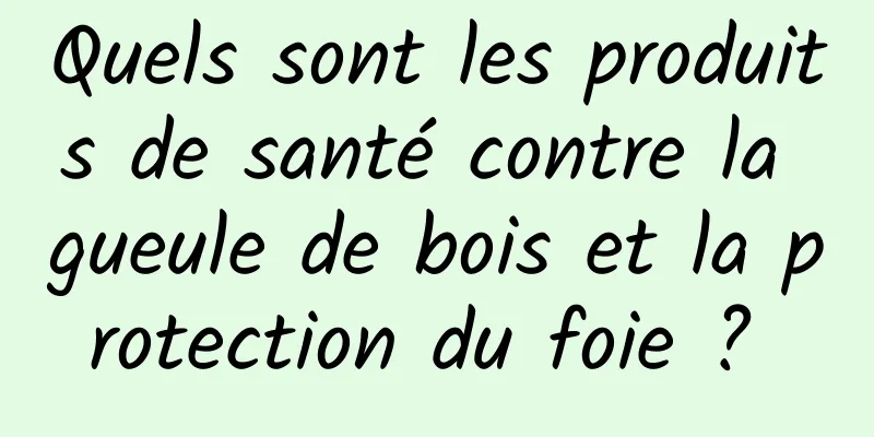 Quels sont les produits de santé contre la gueule de bois et la protection du foie ? 