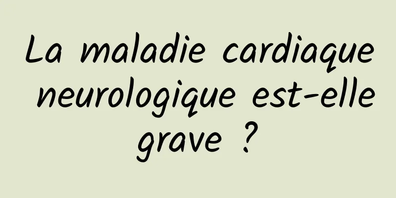 La maladie cardiaque neurologique est-elle grave ? 