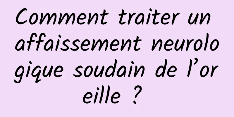 Comment traiter un affaissement neurologique soudain de l’oreille ? 