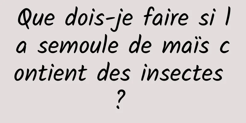 Que dois-je faire si la semoule de maïs contient des insectes ? 