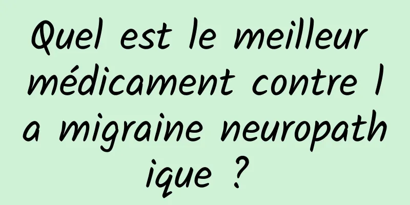 Quel est le meilleur médicament contre la migraine neuropathique ? 