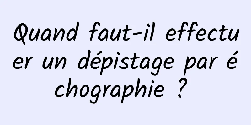 Quand faut-il effectuer un dépistage par échographie ? 