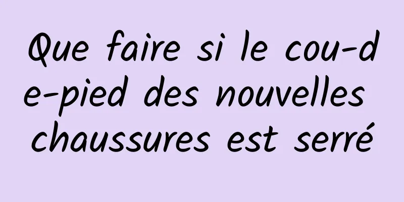 Que faire si le cou-de-pied des nouvelles chaussures est serré