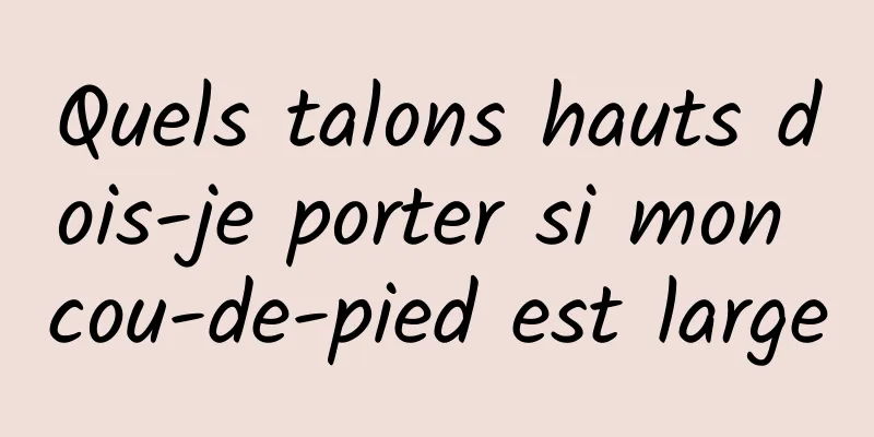 Quels talons hauts dois-je porter si mon cou-de-pied est large