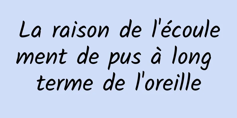 La raison de l'écoulement de pus à long terme de l'oreille