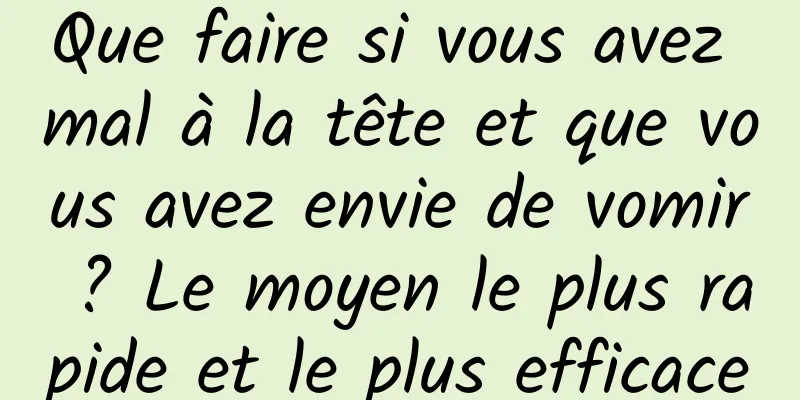 Que faire si vous avez mal à la tête et que vous avez envie de vomir ? Le moyen le plus rapide et le plus efficace