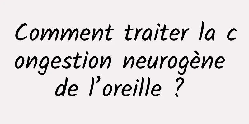 Comment traiter la congestion neurogène de l’oreille ? 