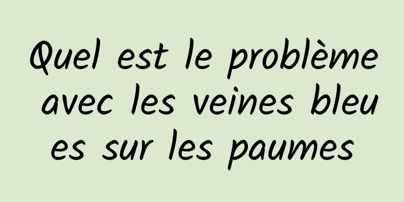 Quel est le problème avec les veines bleues sur les paumes