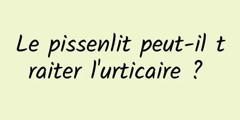 Le pissenlit peut-il traiter l'urticaire ? 