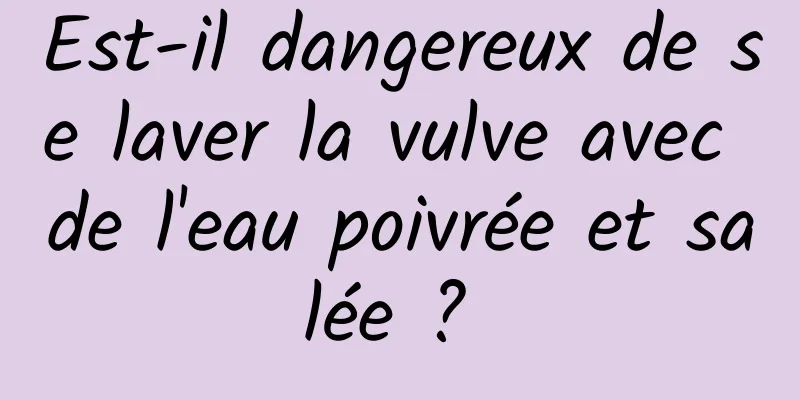 Est-il dangereux de se laver la vulve avec de l'eau poivrée et salée ? 