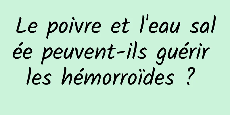 Le poivre et l'eau salée peuvent-ils guérir les hémorroïdes ? 