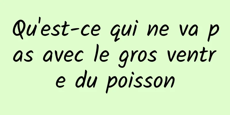 Qu'est-ce qui ne va pas avec le gros ventre du poisson