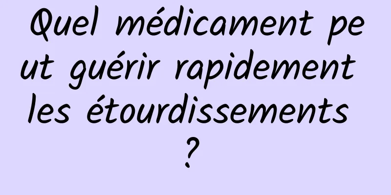 Quel médicament peut guérir rapidement les étourdissements ? 