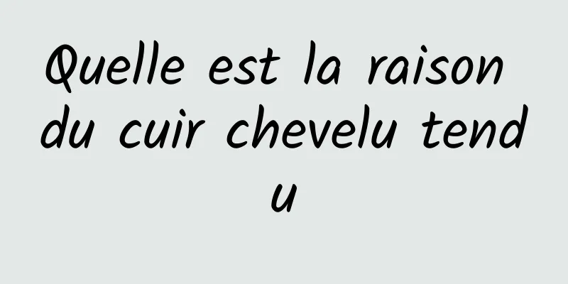 Quelle est la raison du cuir chevelu tendu