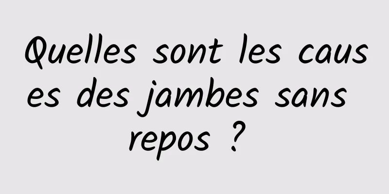 Quelles sont les causes des jambes sans repos ? 