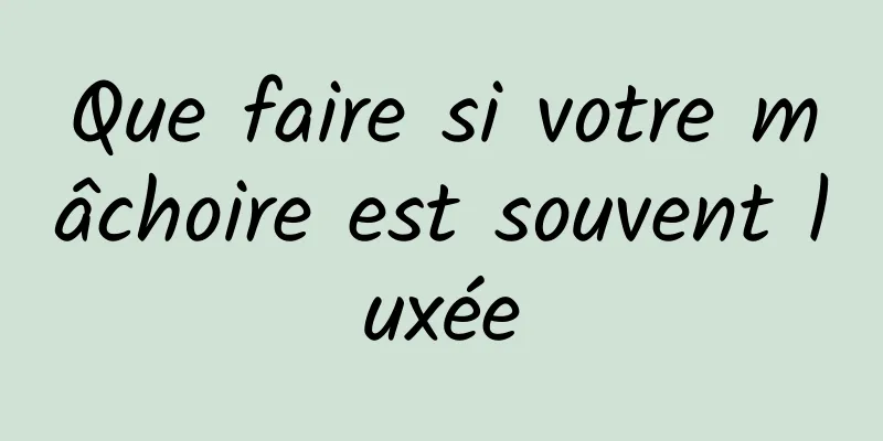 Que faire si votre mâchoire est souvent luxée