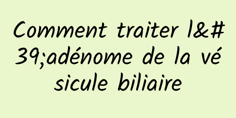 Comment traiter l'adénome de la vésicule biliaire