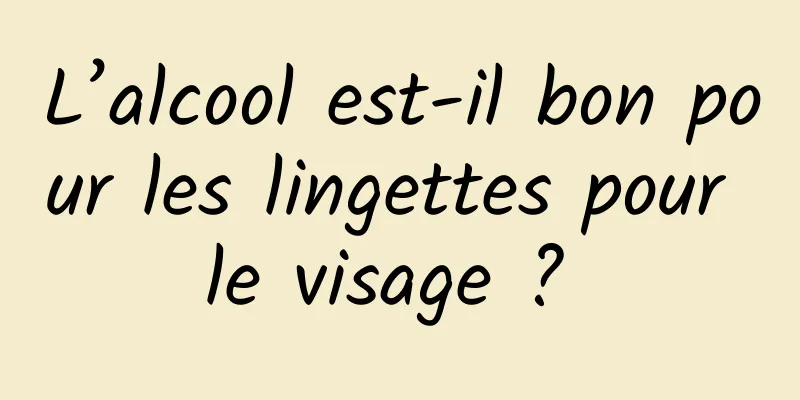 L’alcool est-il bon pour les lingettes pour le visage ? 