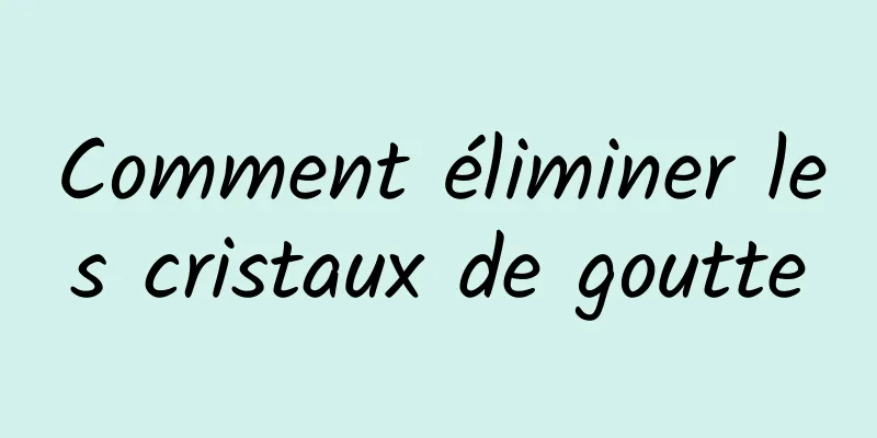 Comment éliminer les cristaux de goutte