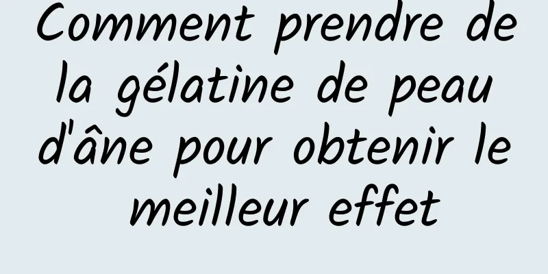 Comment prendre de la gélatine de peau d'âne pour obtenir le meilleur effet