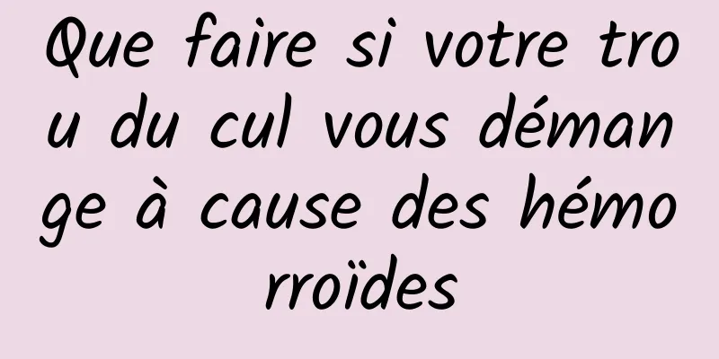 Que faire si votre trou du cul vous démange à cause des hémorroïdes