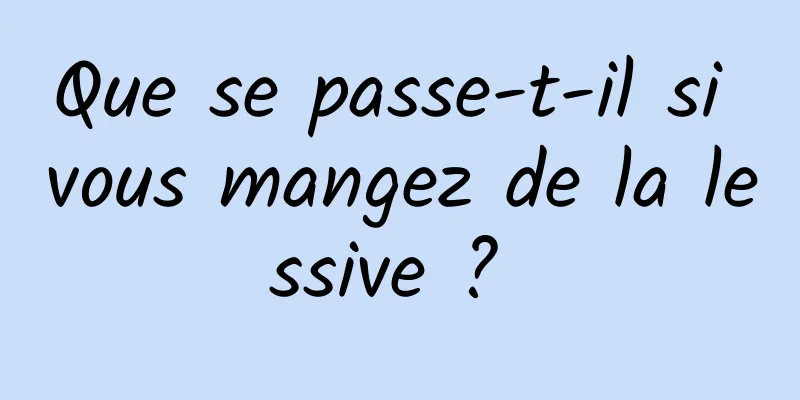 Que se passe-t-il si vous mangez de la lessive ? 