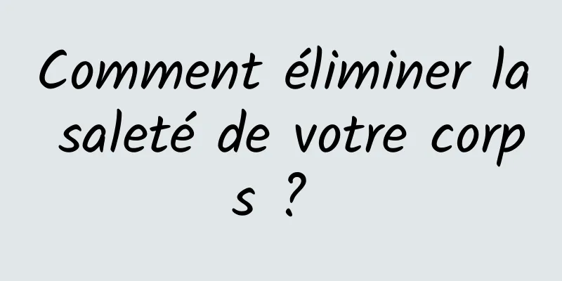 Comment éliminer la saleté de votre corps ? 