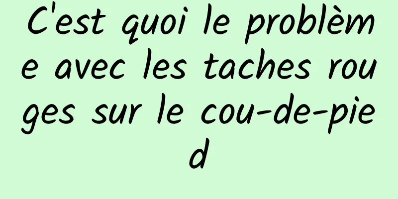 C'est quoi le problème avec les taches rouges sur le cou-de-pied