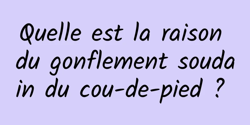 Quelle est la raison du gonflement soudain du cou-de-pied ? 