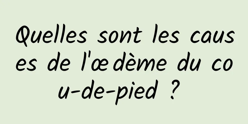 Quelles sont les causes de l'œdème du cou-de-pied ? 