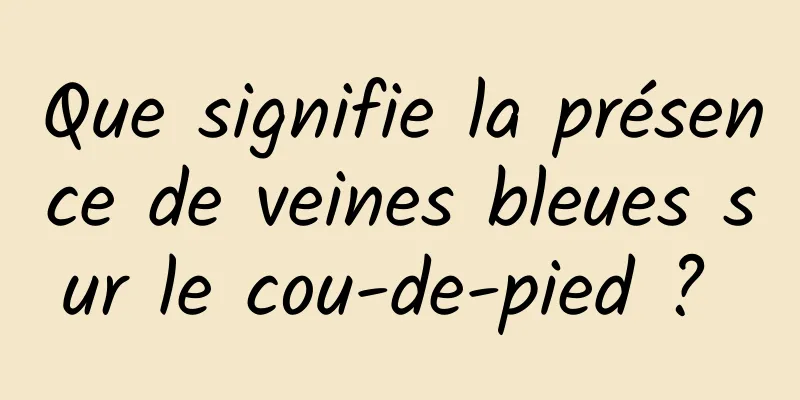 Que signifie la présence de veines bleues sur le cou-de-pied ? 