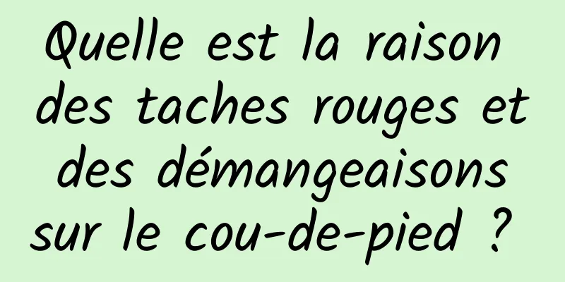 Quelle est la raison des taches rouges et des démangeaisons sur le cou-de-pied ? 