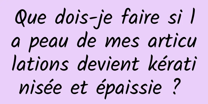 Que dois-je faire si la peau de mes articulations devient kératinisée et épaissie ? 