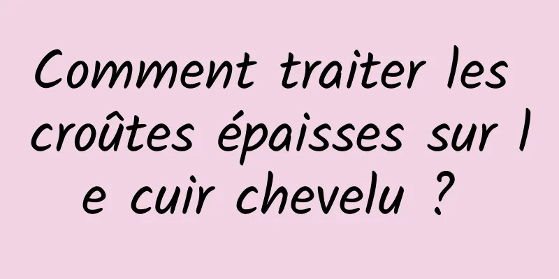 Comment traiter les croûtes épaisses sur le cuir chevelu ? 