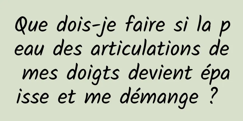 Que dois-je faire si la peau des articulations de mes doigts devient épaisse et me démange ? 