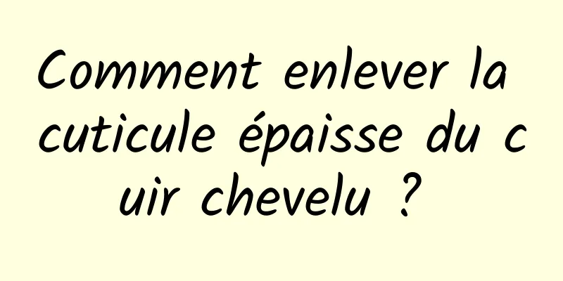 Comment enlever la cuticule épaisse du cuir chevelu ? 