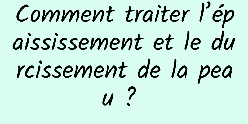 Comment traiter l’épaississement et le durcissement de la peau ? 