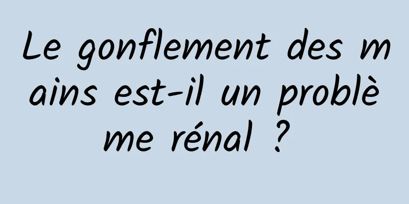 Le gonflement des mains est-il un problème rénal ? 